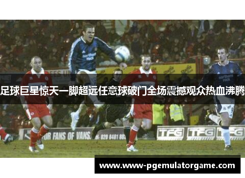 足球巨星惊天一脚超远任意球破门全场震撼观众热血沸腾