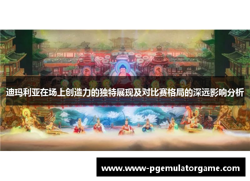 迪玛利亚在场上创造力的独特展现及对比赛格局的深远影响分析