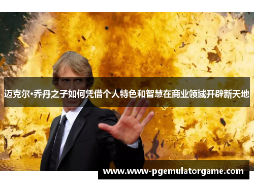 迈克尔·乔丹之子如何凭借个人特色和智慧在商业领域开辟新天地