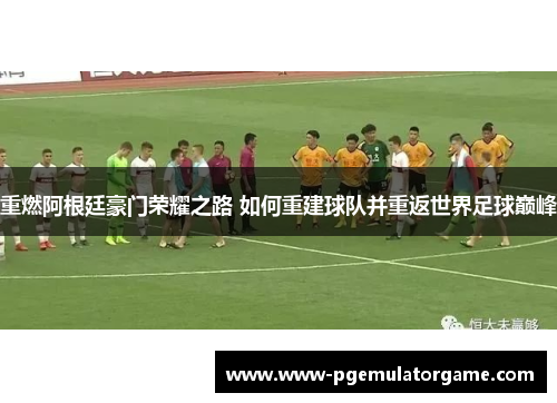 重燃阿根廷豪门荣耀之路 如何重建球队并重返世界足球巅峰