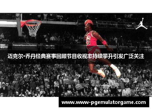 迈克尔·乔丹经典赛事回顾节目收视率持续攀升引发广泛关注