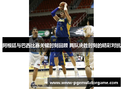 阿根廷与巴西比赛关键时刻回顾 两队决胜时刻的精彩对抗 阿根廷与巴西比赛关键时刻回顾 两队决胜时刻的精彩对抗