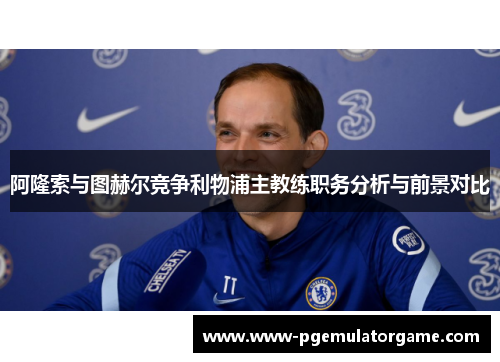 阿隆索与图赫尔竞争利物浦主教练职务分析与前景对比 阿隆索与图赫尔竞争利物浦主教练职务分析与前景对比