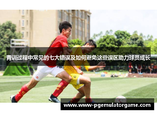 青训过程中常见的七大错误及如何避免这些误区助力球员成长
