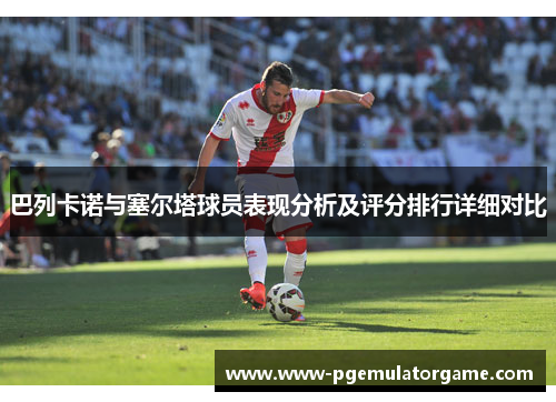 巴列卡诺与塞尔塔球员表现分析及评分排行详细对比